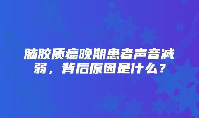 脑胶质瘤晚期患者声音减弱，背后原因是什么？