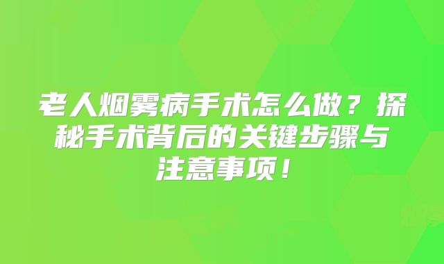 老人烟雾病手术怎么做？探秘手术背后的关键步骤与注意事项！