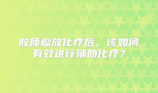 胶质瘤放化疗后，该如何有效进行辅助化疗？