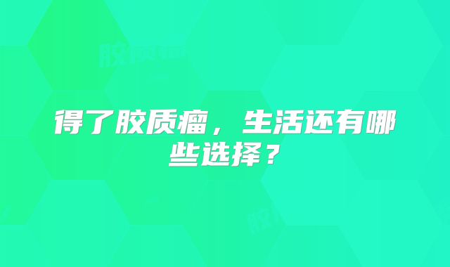 得了胶质瘤，生活还有哪些选择？