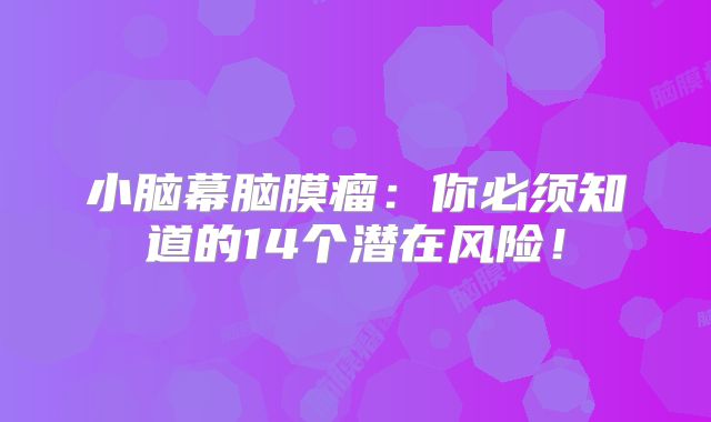 小脑幕脑膜瘤：你必须知道的14个潜在风险！