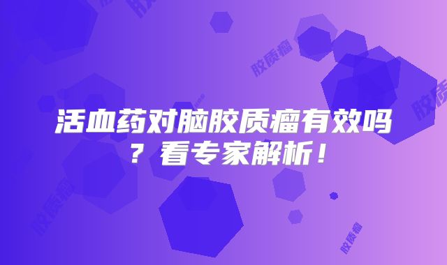 活血药对脑胶质瘤有效吗？看专家解析！