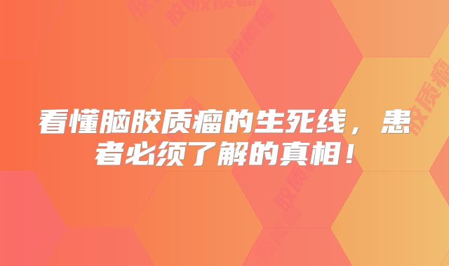 看懂脑胶质瘤的生死线，患者必须了解的真相！