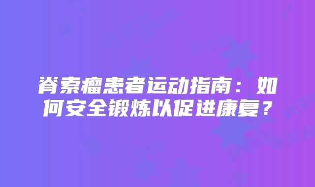 脊索瘤患者运动指南：如何安全锻炼以促进康复？