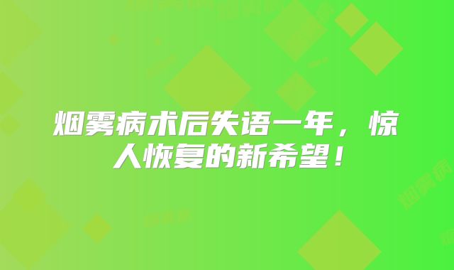烟雾病术后失语一年，惊人恢复的新希望！