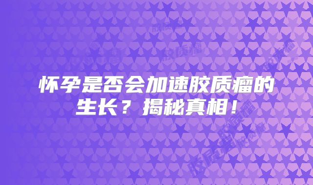 怀孕是否会加速胶质瘤的生长？揭秘真相！