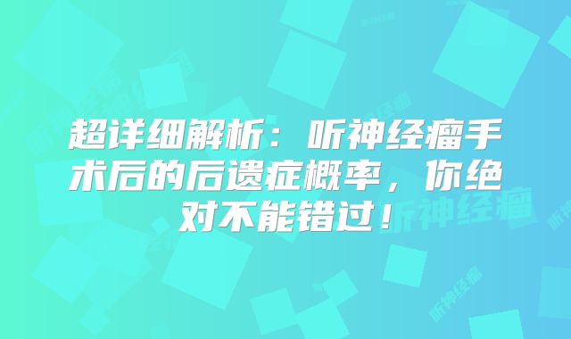 超详细解析：听神经瘤手术后的后遗症概率，你绝对不能错过！
