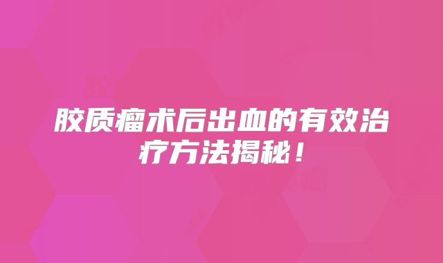 胶质瘤术后出血的有效治疗方法揭秘！