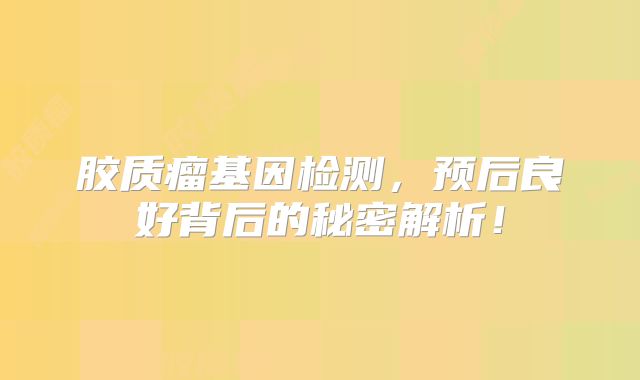 胶质瘤基因检测，预后良好背后的秘密解析！