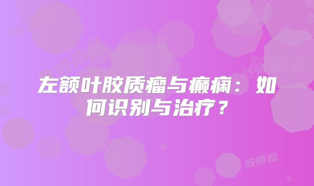 左额叶胶质瘤与癫痫：如何识别与治疗？