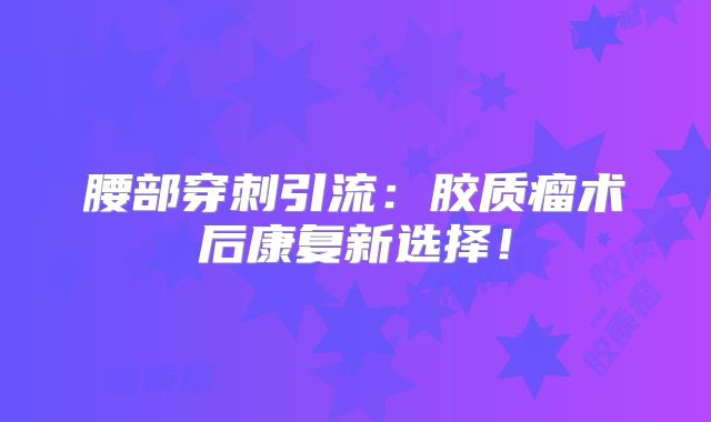 腰部穿刺引流：胶质瘤术后康复新选择！