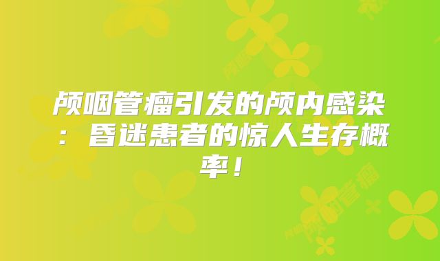 颅咽管瘤引发的颅内感染：昏迷患者的惊人生存概率！