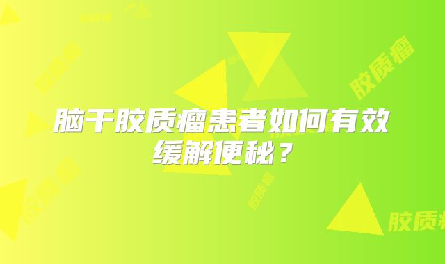 脑干胶质瘤患者如何有效缓解便秘？
