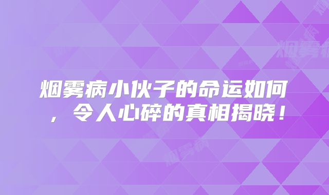 烟雾病小伙子的命运如何，令人心碎的真相揭晓！