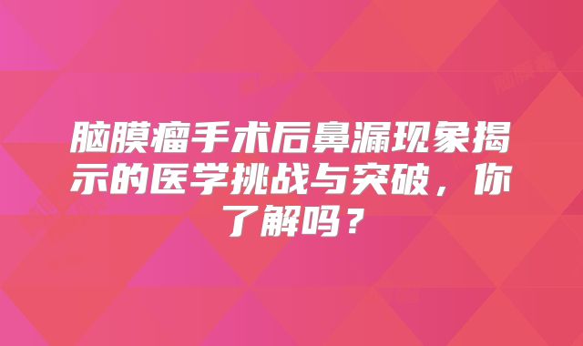 脑膜瘤手术后鼻漏现象揭示的医学挑战与突破，你了解吗？