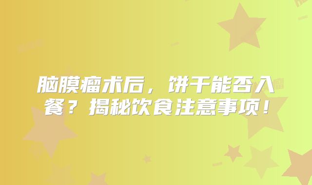 脑膜瘤术后，饼干能否入餐？揭秘饮食注意事项！