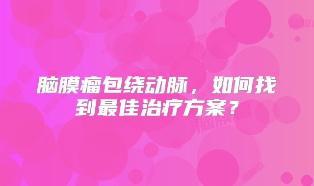 脑膜瘤包绕动脉，如何找到最佳治疗方案？