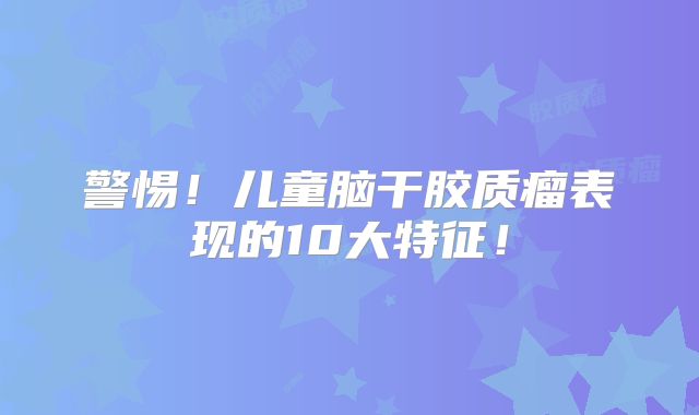 警惕！儿童脑干胶质瘤表现的10大特征！