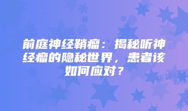 前庭神经鞘瘤：揭秘听神经瘤的隐秘世界，患者该如何应对？