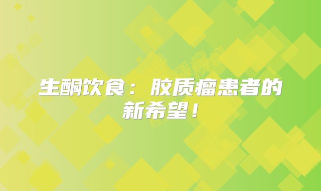 生酮饮食：胶质瘤患者的新希望！
