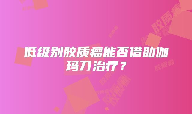 低级别胶质瘤能否借助伽玛刀治疗？