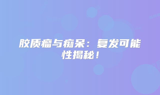 胶质瘤与痴呆：复发可能性揭秘！