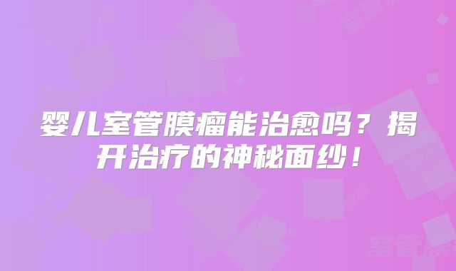 婴儿室管膜瘤能治愈吗？揭开治疗的神秘面纱！