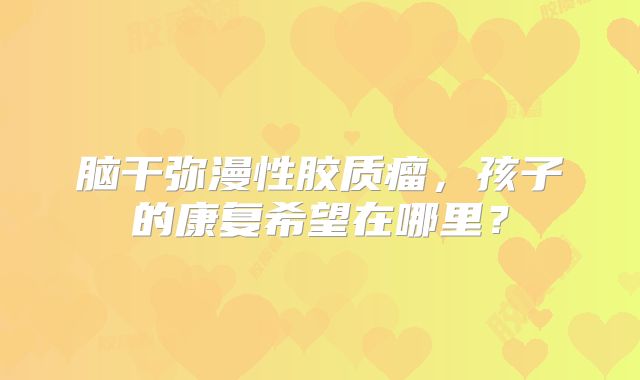 脑干弥漫性胶质瘤，孩子的康复希望在哪里？