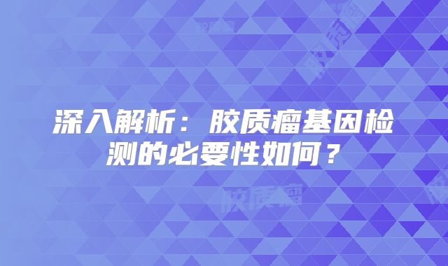 深入解析：胶质瘤基因检测的必要性如何？