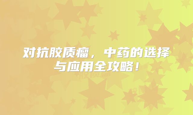 对抗胶质瘤，中药的选择与应用全攻略！