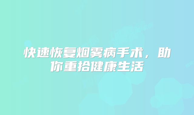 快速恢复烟雾病手术，助你重拾健康生活