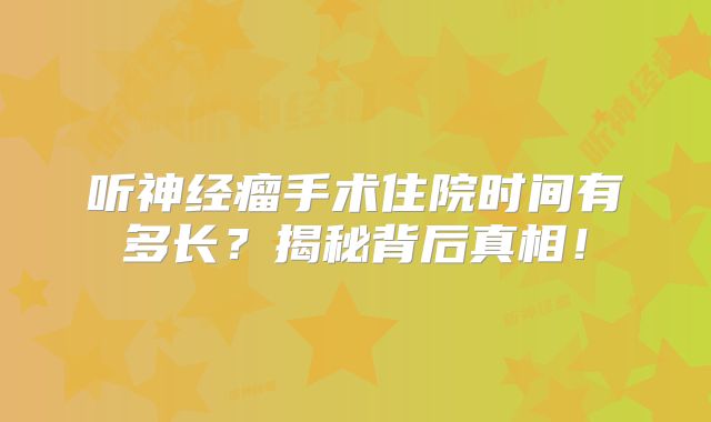 听神经瘤手术住院时间有多长？揭秘背后真相！