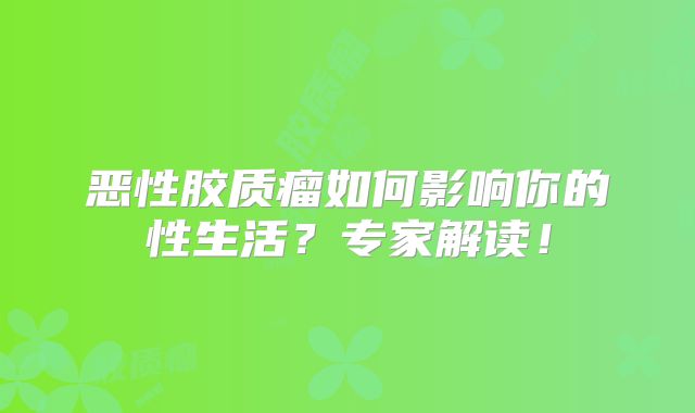 恶性胶质瘤如何影响你的性生活？专家解读！