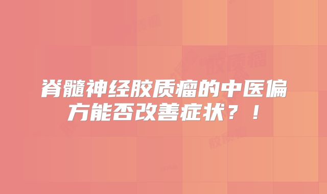 脊髓神经胶质瘤的中医偏方能否改善症状？！