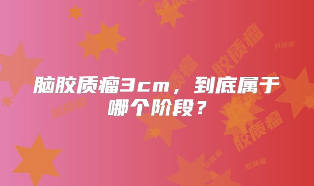 脑胶质瘤3cm，到底属于哪个阶段？