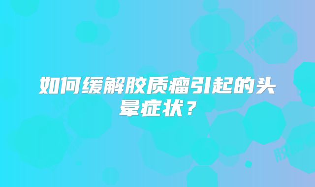 如何缓解胶质瘤引起的头晕症状？