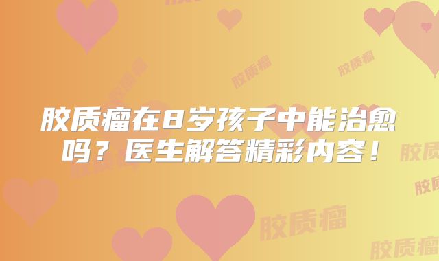 胶质瘤在8岁孩子中能治愈吗？医生解答精彩内容！