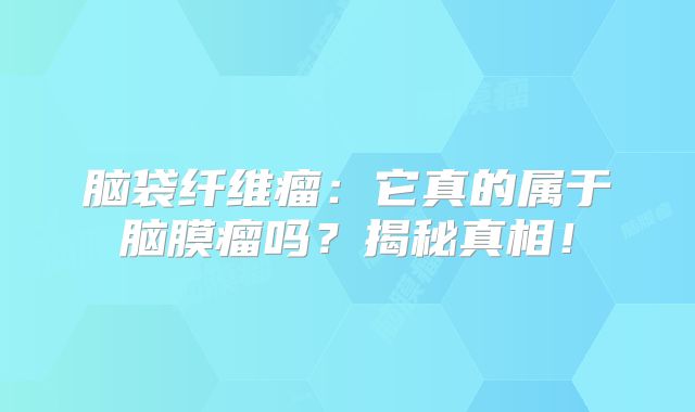 脑袋纤维瘤：它真的属于脑膜瘤吗？揭秘真相！