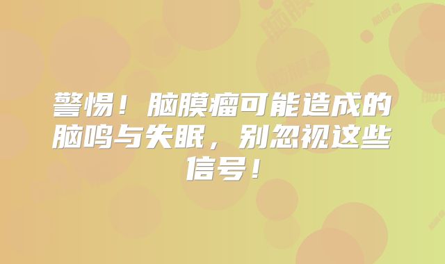 警惕！脑膜瘤可能造成的脑鸣与失眠，别忽视这些信号！