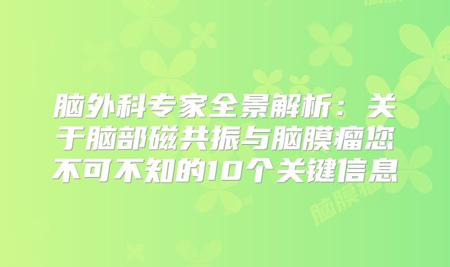 脑外科专家全景解析：关于脑部磁共振与脑膜瘤您不可不知的10个关键信息