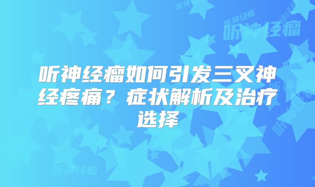 听神经瘤如何引发三叉神经疼痛？症状解析及治疗选择