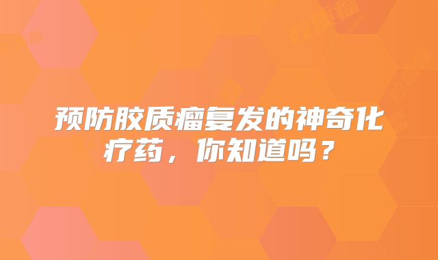 预防胶质瘤复发的神奇化疗药，你知道吗？