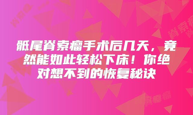 骶尾脊索瘤手术后几天，竟然能如此轻松下床！你绝对想不到的恢复秘诀