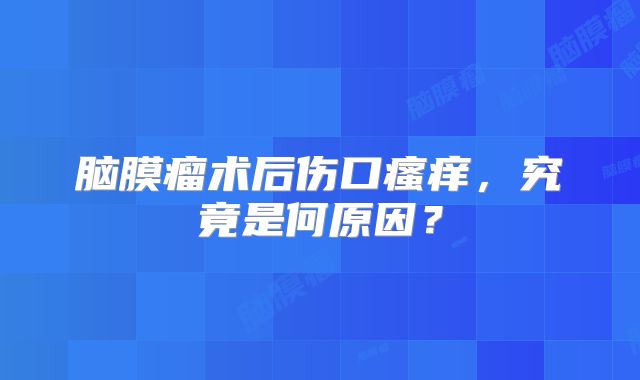 脑膜瘤术后伤口瘙痒，究竟是何原因？