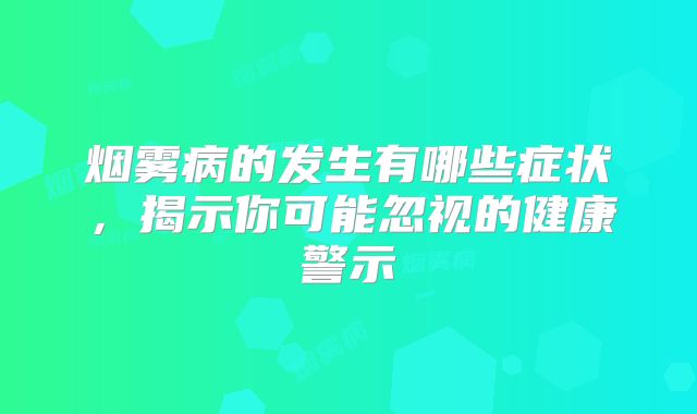 烟雾病的发生有哪些症状，揭示你可能忽视的健康警示