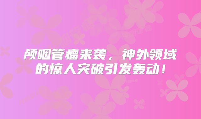 颅咽管瘤来袭，神外领域的惊人突破引发轰动！