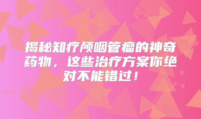 揭秘知疗颅咽管瘤的神奇药物，这些治疗方案你绝对不能错过！