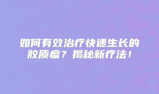 如何有效治疗快速生长的胶质瘤？揭秘新疗法！