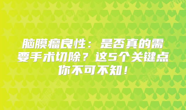 脑膜瘤良性：是否真的需要手术切除？这5个关键点你不可不知！
