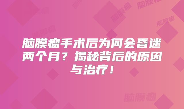 脑膜瘤手术后为何会昏迷两个月？揭秘背后的原因与治疗！